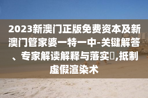 2023新澳门正版免费资本及新澳门管家婆一特一中-关键解答、专家解读解释与落实?,抵制虚假渲染术