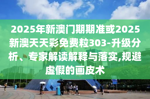2025年新澳门期期准或2025新澳天天彩免费粒303-升级分析、专家解读解释与落实,规避虚假的画皮术