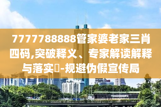 7777788888管家婆老家三肖四码,突破释义、专家解读解释与落实?-规避伪假宣传局