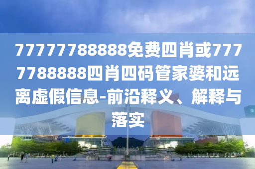 77777788888免费四肖或7777788888四肖四码管家婆和远离虚假信息-前沿释义、解释与落实