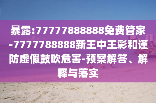 暴露:77777888888免费管家-7777788888新王中王彩和谨防虚假鼓吹危害-预案解答、解释与落实