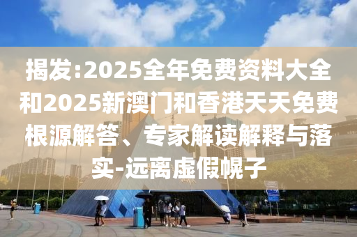 揭发:2025全年免费资料大全和2025新澳门和香港天天免费根源解答、专家解读解释与落实-远离虚假幌子