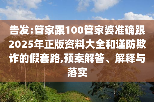 告发:管家跟100管家婆准确跟2025年正版资料大全和谨防欺诈的假套路,预案解答、解释与落实