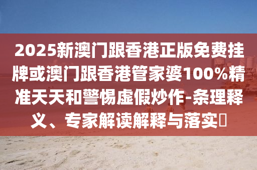 2025新澳门跟香港正版免费挂牌或澳门跟香港管家婆100%精准天天和警惕虚假炒作-条理释义、专家解读解释与落实?