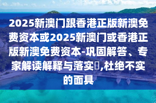 2025新澳门跟香港正版新澳免费资本或2025新澳门或香港正版新澳免费资本-巩固解答、专家解读解释与落实?,杜绝不实的面具