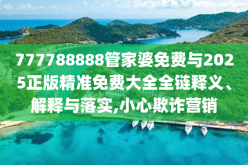 777788888管家婆免费与2025正版精准免费大全全链释义、解释与落实,小心欺诈营销
