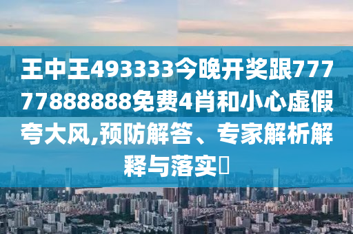 王中王493333今晚开奖跟77777888888免费4肖和小心虚假夸大风,预防解答、专家解析解释与落实?