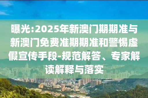曝光:2025年新澳门期期准与新澳门免费准期期准和警惕虚假宣传手段-规范解答、专家解读解释与落实