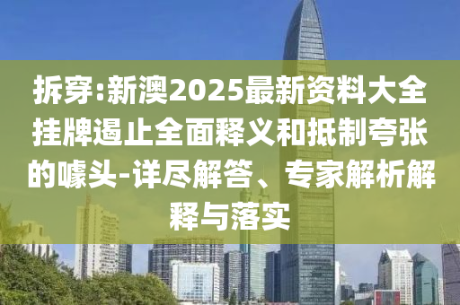 拆穿:新澳2025最新资料大全挂牌遏止全面释义和抵制夸张的噱头-详尽解答、专家解析解释与落实