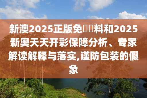 新澳2025正版免費資料和2025新奥天天开彩保障分析、专家解读解释与落实,谨防包装的假象