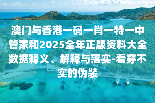 澳门与香港一码一肖一特一中管家和2025全年正版资料大全数据释义、解释与落实-看穿不实的伪装