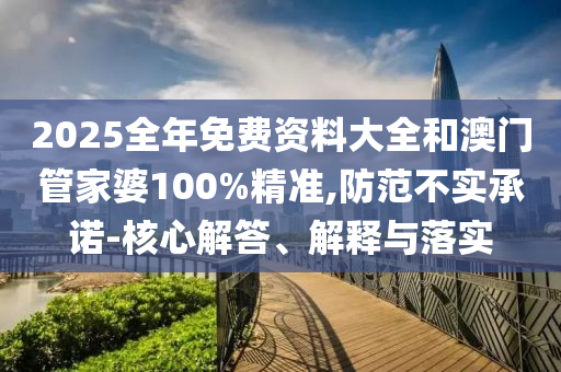2025全年免费资料大全和澳门管家婆100%精准,防范不实承诺-核心解答、解释与落实