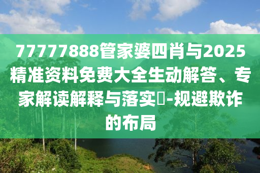 77777888管家婆四肖与2025精准资料免费大全生动解答、专家解读解释与落实?-规避欺诈的布局
