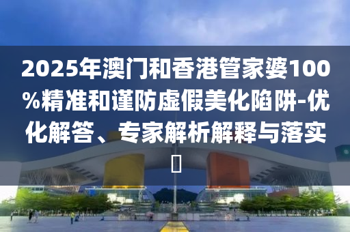 2025年澳门和香港管家婆100%精准和谨防虚假美化陷阱-优化解答、专家解析解释与落实?