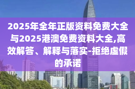 2025年全年正版资料免费大全与2025港澳免费资料大全,高效解答、解释与落实-拒绝虚假的承诺