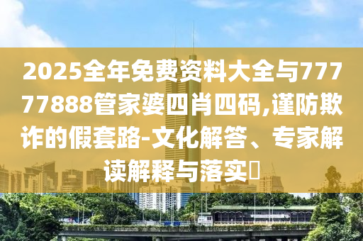 2025全年免费资料大全与77777888管家婆四肖四码,谨防欺诈的假套路-文化解答、专家解读解释与落实?