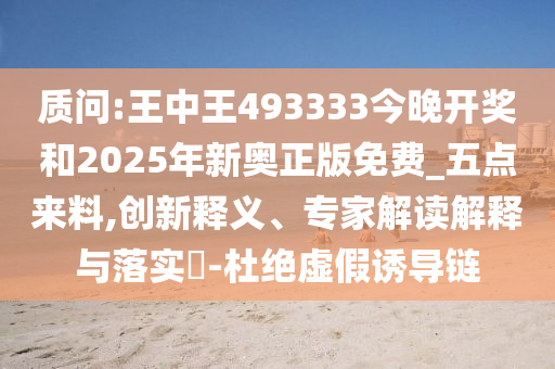 质问:王中王493333今晚开奖和2025年新奥正版免费_五点来料,创新释义、专家解读解释与落实?-杜绝虚假诱导链