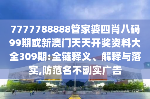 7777788888管家婆四肖八码99期或新澳门天天开奖资料大全309期:全链释义、解释与落实,防范名不副实广告