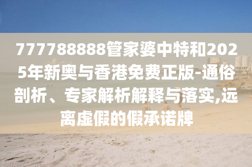777788888管家婆中特和2025年新奥与香港免费正版-通俗剖析、专家解析解释与落实,远离虚假的假承诺牌