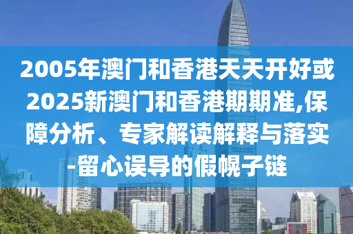 2005年澳门和香港天天开好或2025新澳门和香港期期准,保障分析、专家解读解释与落实-留心误导的假幌子链
