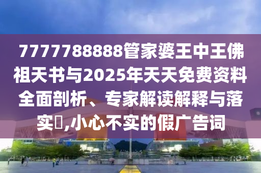 7777788888管家婆王中王佛祖天书与2025年天天免费资料全面剖析、专家解读解释与落实?,小心不实的假广告词