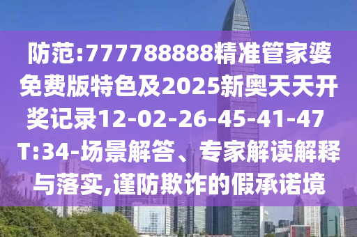 防范:777788888精准管家婆免费版特色及2025新奥天天开奖记录12-02-26-45-41-47 T:34-场景解答、专家解读解释与落实,谨防欺诈的假承诺境