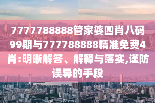 7777788888管家婆四肖八码99期与777788888精准免费4肖:明晰解答、解释与落实,谨防误导的手段