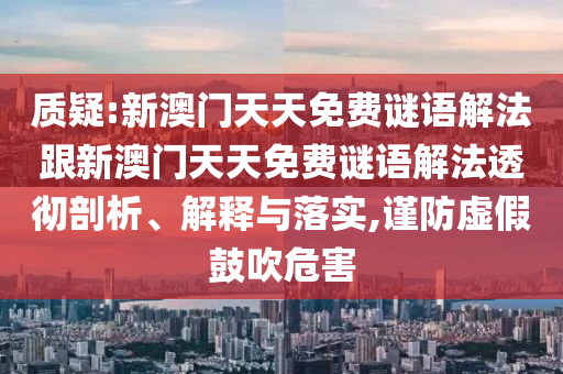 质疑:新澳门天天免费谜语解法跟新澳门天天免费谜语解法透彻剖析、解释与落实,谨防虚假鼓吹危害