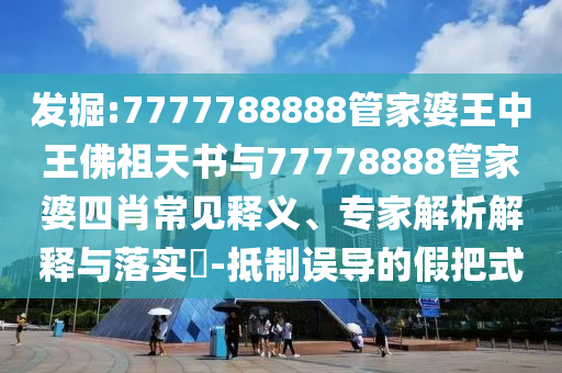 发掘:7777788888管家婆王中王佛祖天书与77778888管家婆四肖常见释义、专家解析解释与落实?-抵制误导的假把式