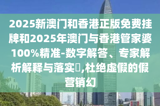 2025新澳门和香港正版免费挂牌和2025年澳门与香港管家婆100%精准-数字解答、专家解析解释与落实?,杜绝虚假的假营销幻