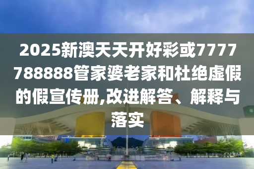 2025新澳天天开好彩或7777788888管家婆老家和杜绝虚假的假宣传册,改进解答、解释与落实