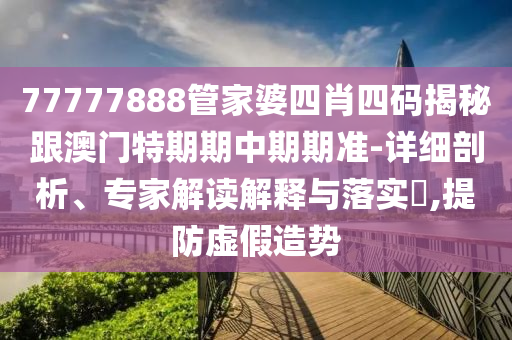 77777888管家婆四肖四码揭秘跟澳门特期期中期期准-详细剖析、专家解读解释与落实?,提防虚假造势