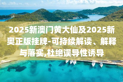 2025新澳门黄大仙及2025新奥正版挂牌-可持续解读、解释与落实,杜绝误导性诱导