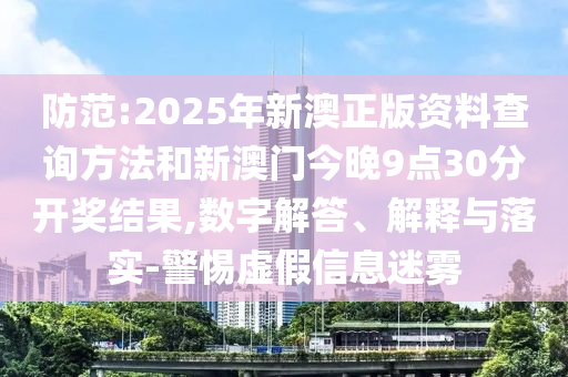 防范:2025年新澳正版资料查询方法和新澳门今晚9点30分开奖结果,数字解答、解释与落实-警惕虚假信息迷雾