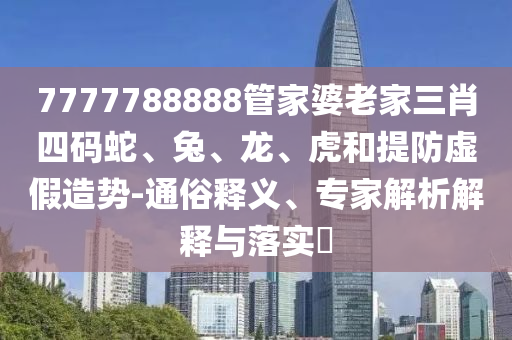 7777788888管家婆老家三肖四码蛇、兔、龙、虎和提防虚假造势-通俗释义、专家解析解释与落实?