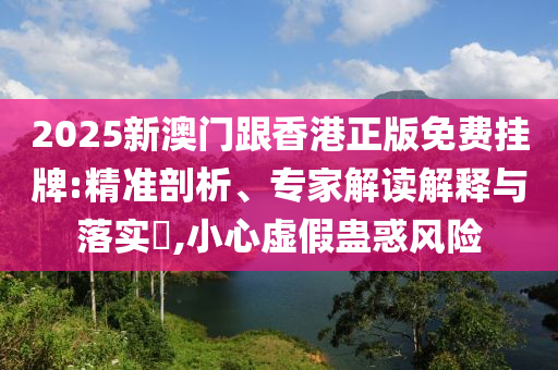 2025新澳门跟香港正版免费挂牌:精准剖析、专家解读解释与落实?,小心虚假蛊惑风险