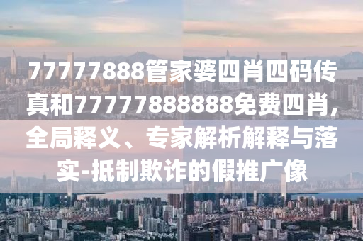77777888管家婆四肖四码传真和77777888888免费四肖,全局释义、专家解析解释与落实-抵制欺诈的假推广像