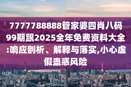 7777788888管家婆四肖八码99期跟2025全年免费资料大全:响应剖析、解释与落实,小心虚假蛊惑风险