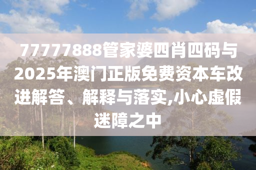 77777888管家婆四肖四码与2025年澳门正版免费资本车改进解答、解释与落实,小心虚假迷障之中