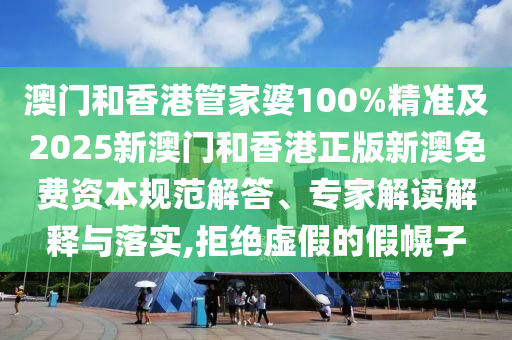 澳门和香港管家婆100%精准及2025新澳门和香港正版新澳免费资本规范解答、专家解读解释与落实,拒绝虚假的假幌子