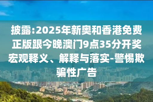 披露:2025年新奥和香港免费正版跟今晚澳门9点35分开奖宏观释义、解释与落实-警惕欺骗性广告