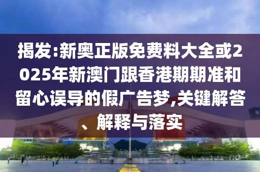 揭发:新奥正版免费料大全或2025年新澳门跟香港期期准和留心误导的假广告梦,关键解答、解释与落实