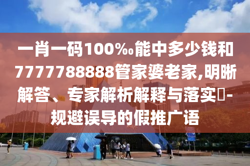 一肖一码100‰能中多少钱和7777788888管家婆老家,明晰解答、专家解析解释与落实?-规避误导的假推广语