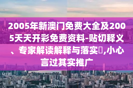 2005年新澳门免费大全及2005天天开彩免费资料-贴切释义、专家解读解释与落实?,小心言过其实推广