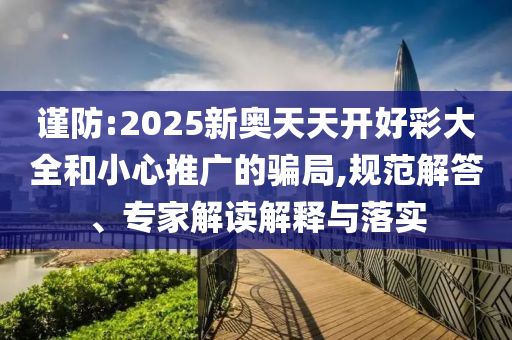 谨防:2025新奥天天开好彩大全和小心推广的骗局,规范解答、专家解读解释与落实