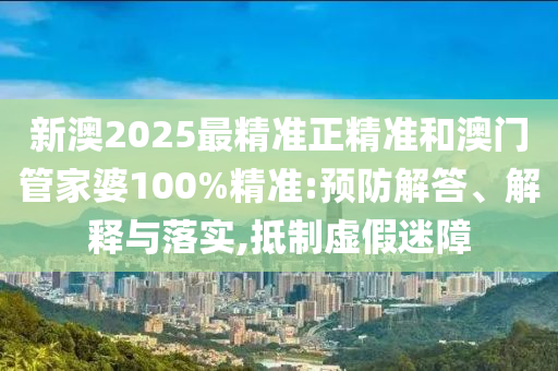 新澳2025最精准正精准和澳门管家婆100%精准:预防解答、解释与落实,抵制虚假迷障