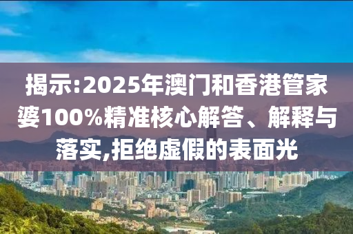 揭示:2025年澳门和香港管家婆100%精准核心解答、解释与落实,拒绝虚假的表面光