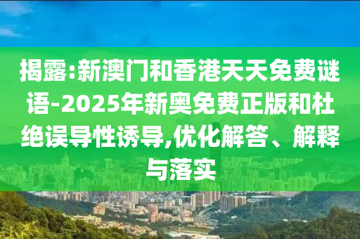 揭露:新澳门和香港天天免费谜语-2025年新奥免费正版和杜绝误导性诱导,优化解答、解释与落实