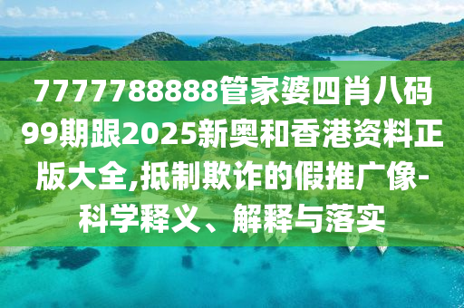 7777788888管家婆四肖八码99期跟2025新奥和香港资料正版大全,抵制欺诈的假推广像-科学释义、解释与落实