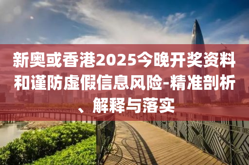 新奥或香港2025今晚开奖资料和谨防虚假信息风险-精准剖析、解释与落实